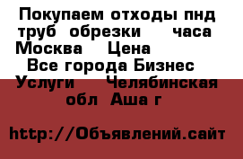 Покупаем отходы пнд труб, обрезки. 24 часа! Москва. › Цена ­ 45 000 - Все города Бизнес » Услуги   . Челябинская обл.,Аша г.